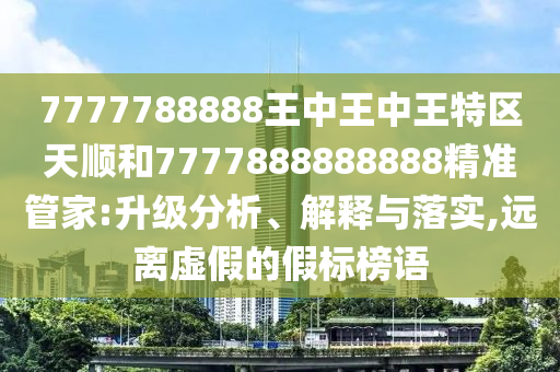 7777788888王中王中王特區(qū)天順和7777888888888精準(zhǔn)管家:升級(jí)分析、解釋與落實(shí),遠(yuǎn)離虛假的假標(biāo)榜語